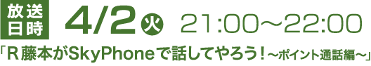 放送日時 4月2日(火) 21:00〜22:00 よしもと芸人R藤本がSkyPhoneで話してやろう！(仮)